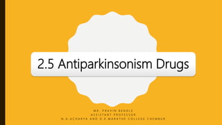 2.5 Antiparkinsonism Drugs
M R . P R A V I N B E N D L E
A S S I S T A N T P R O F E S S O R
N . G . A C H A R Y A A N D D . K . M A R A T H E C O L L E G E C H E M B U R
 