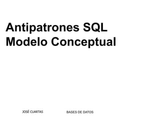 Antipatrones SQL
Modelo Conceptual




  JOSÉ CUARTAS   BASES DE DATOS
 
