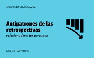 #retrospectiveDay2021
Antipatrones de las
retrospectivas
relacionados a las personas
Marco Avendaño
 