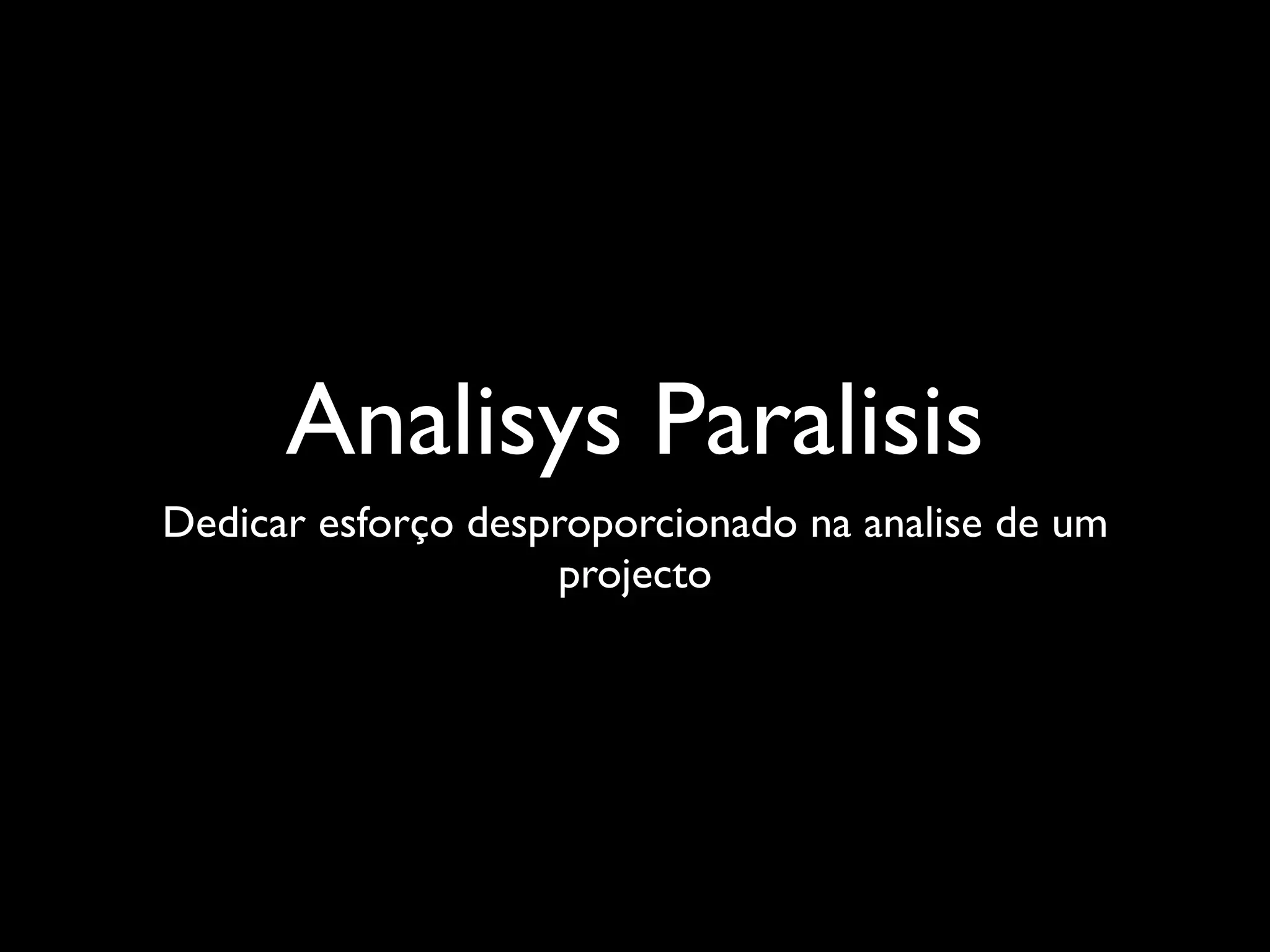 Analisys Paralisis
Dedicar esforço desproporcionado na analise de um
                    projecto
 