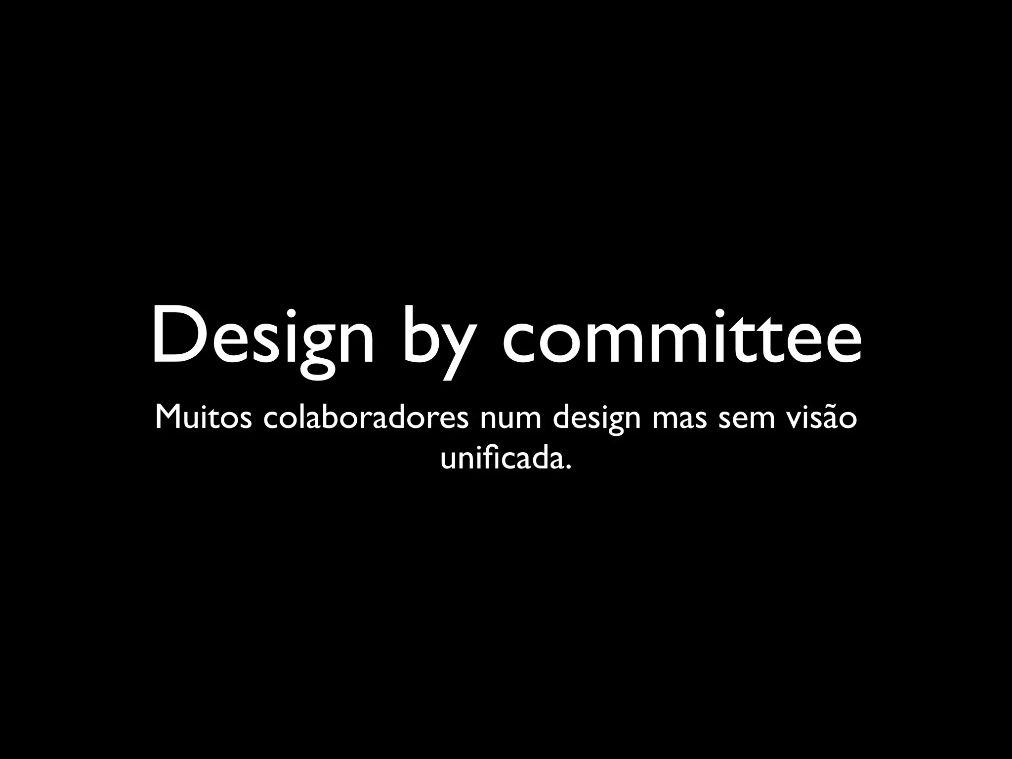 Design by committee
Muitos colaboradores num design mas sem visão
                  uniﬁcada.
 