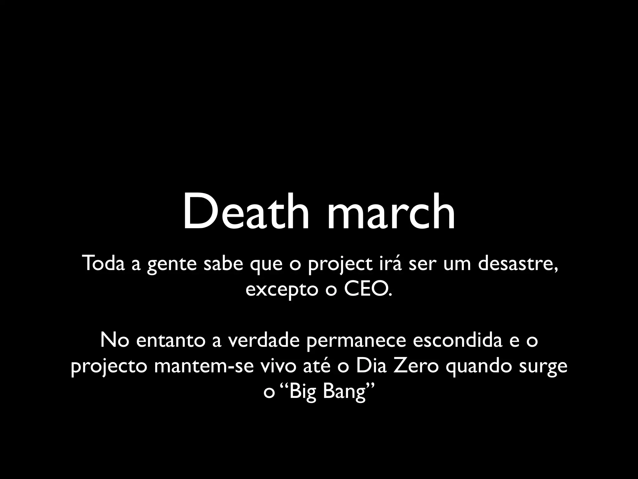 Death march
 Toda a gente sabe que o project irá ser um desastre,
                  excepto o CEO.

   No entanto a verdade permanece escondida e o
projecto mantem-se vivo até o Dia Zero quando surge
                    o “Big Bang”
 