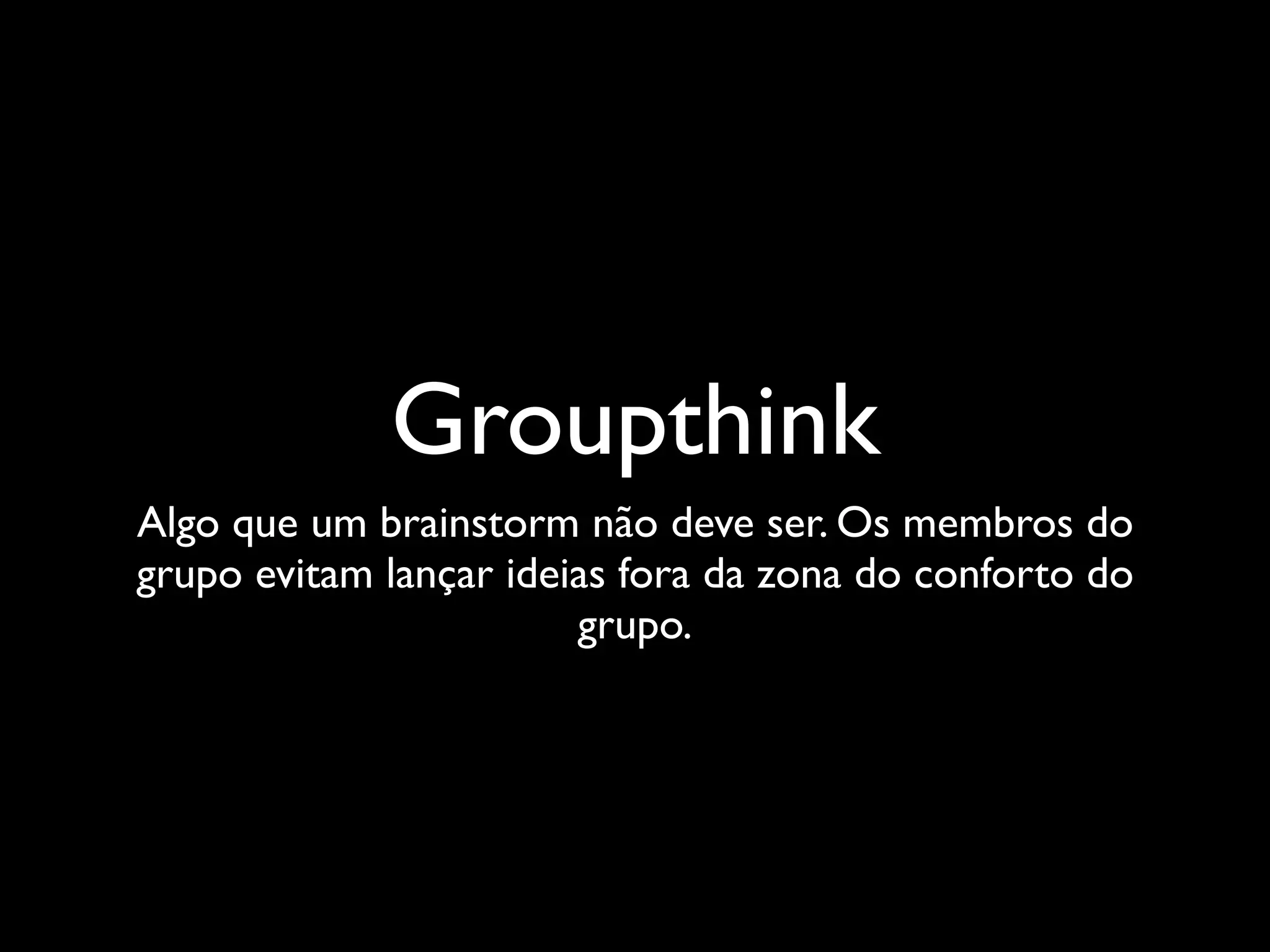 Groupthink
Algo que um brainstorm não deve ser. Os membros do
grupo evitam lançar ideias fora da zona do conforto do
                        grupo.
 