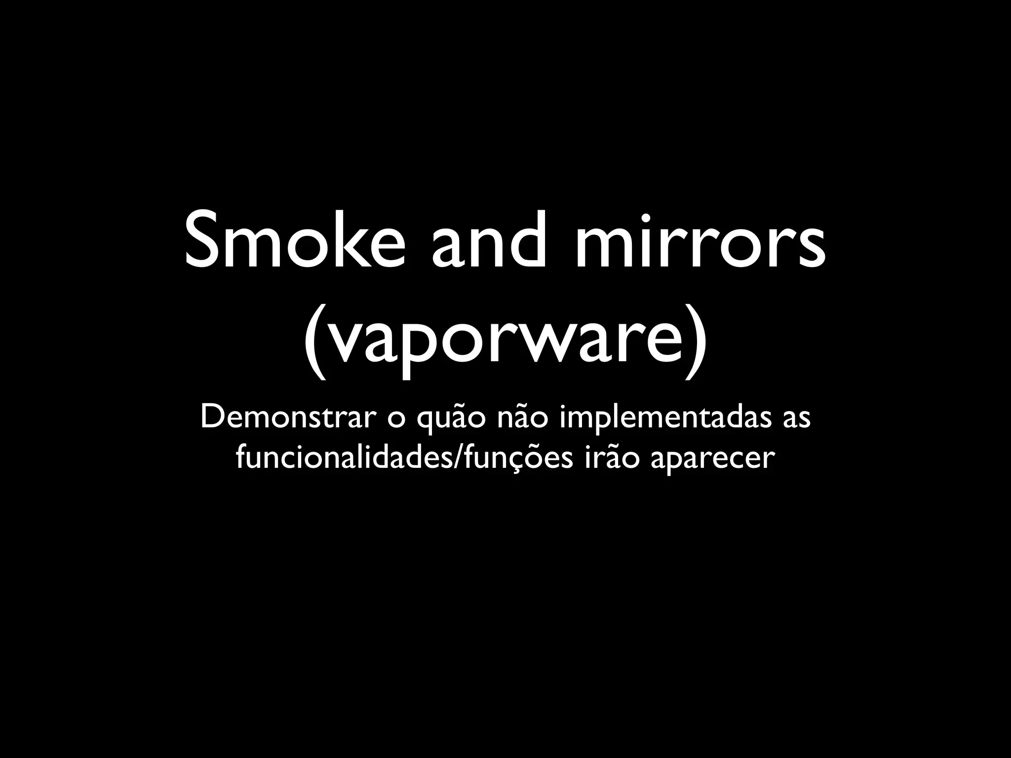 Smoke and mirrors
  (vaporware)
Demonstrar o quão não implementadas as
  funcionalidades/funções irão aparecer
 