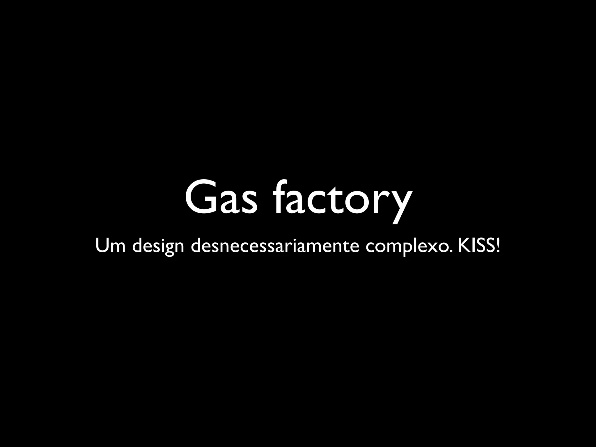 Gas factory
Um design desnecessariamente complexo. KISS!
 