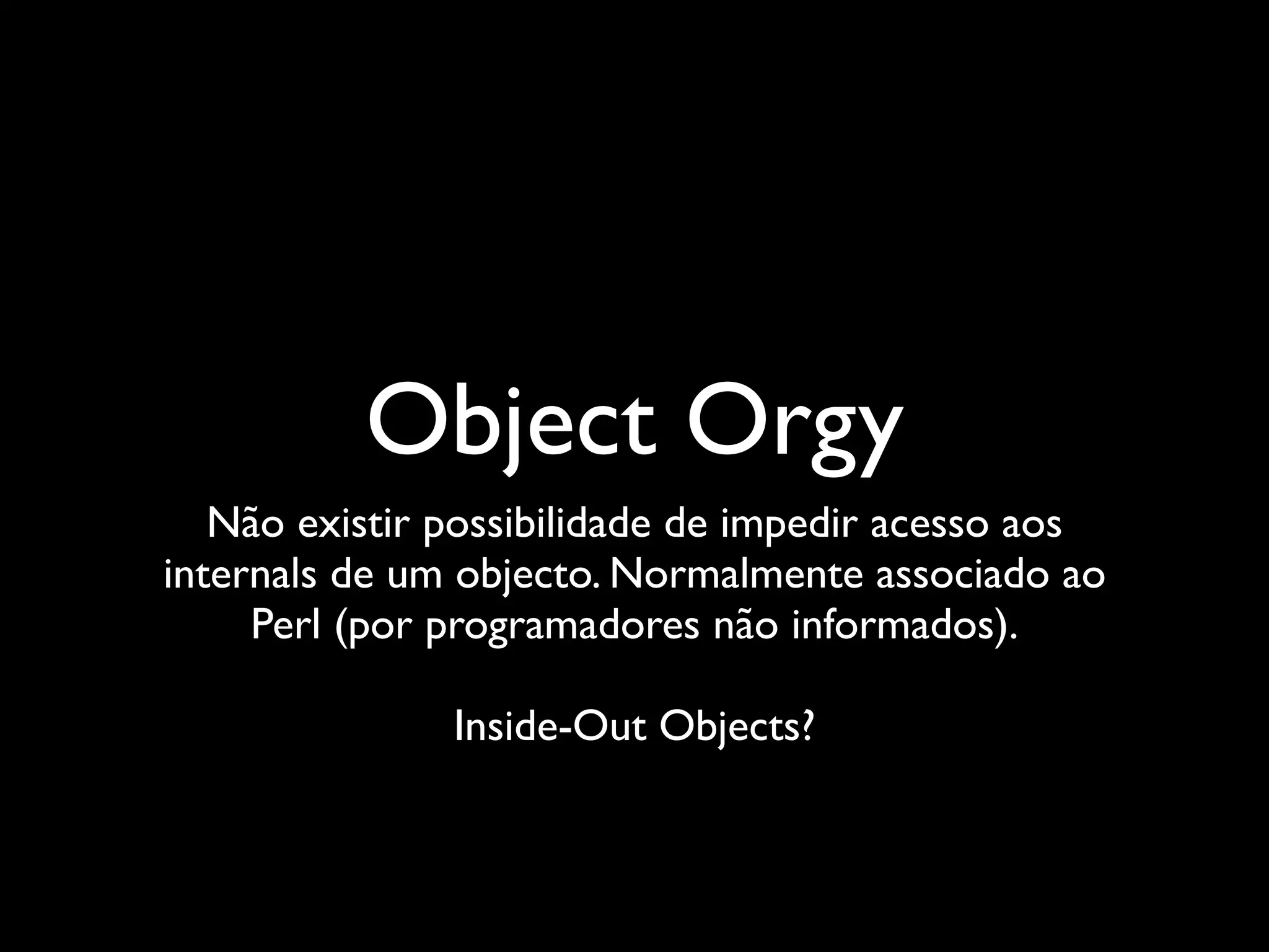 Object Orgy
   Não existir possibilidade de impedir acesso aos
internals de um objecto. Normalmente associado ao
     Perl (por programadores não informados).

               Inside-Out Objects?
 