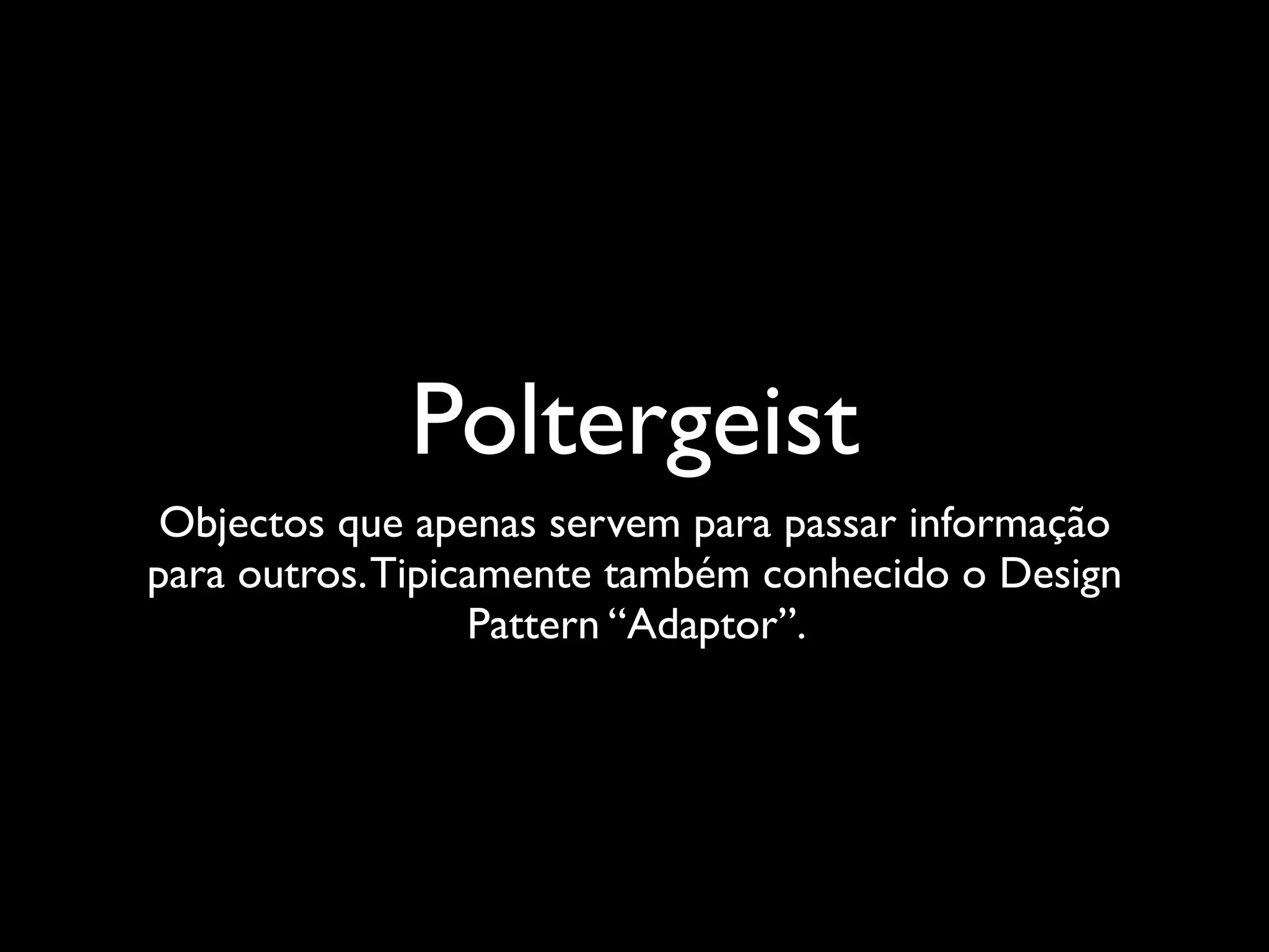 Poltergeist
 Objectos que apenas servem para passar informação
para outros. Tipicamente também conhecido o Design
                  Pattern “Adaptor”.
 