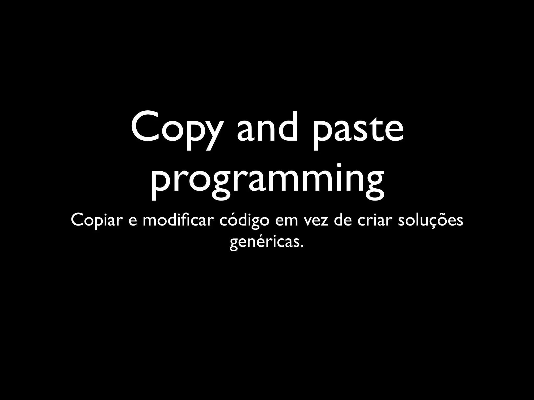 Copy and paste
        programming
Copiar e modiﬁcar código em vez de criar soluções
                   genéricas.
 