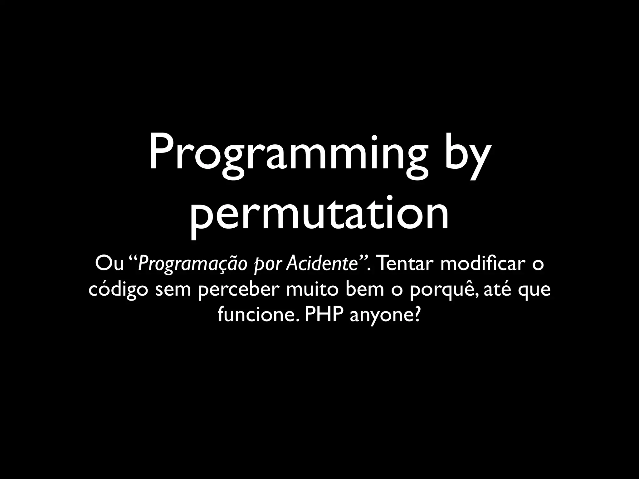 Programming by
        permutation
 Ou “Programação por Acidente”. Tentar modiﬁcar o
código sem perceber muito bem o porquê, até que
             funcione. PHP anyone?
 