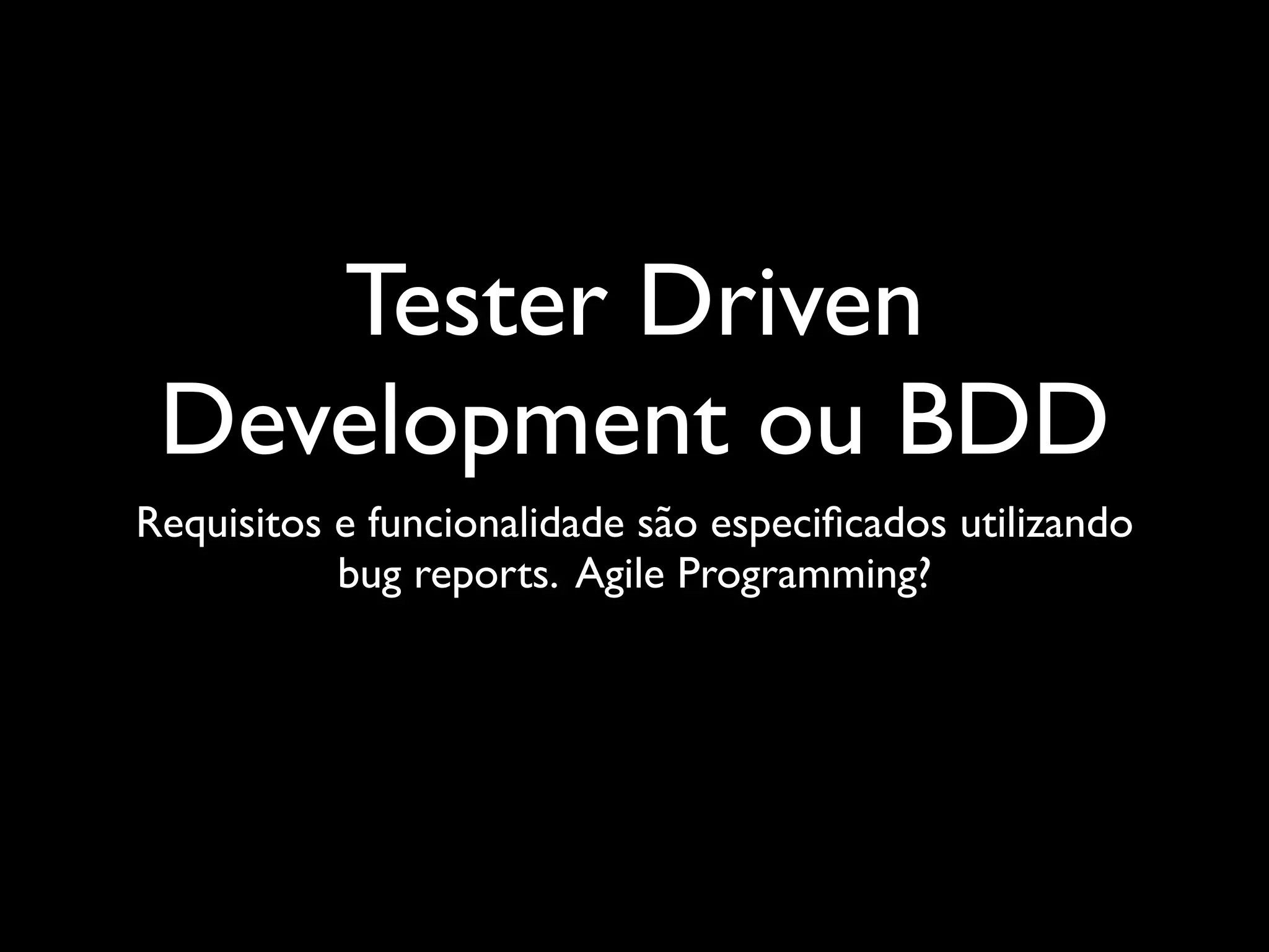 Tester Driven
 Development ou BDD
Requisitos e funcionalidade são especiﬁcados utilizando
           bug reports. Agile Programming?
 