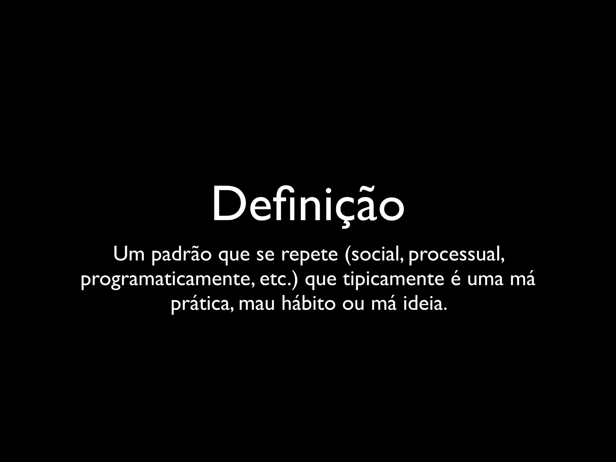 Deﬁnição
   Um padrão que se repete (social, processual,
programaticamente, etc.) que tipicamente é uma má
         prática, mau hábito ou má ideia.
 