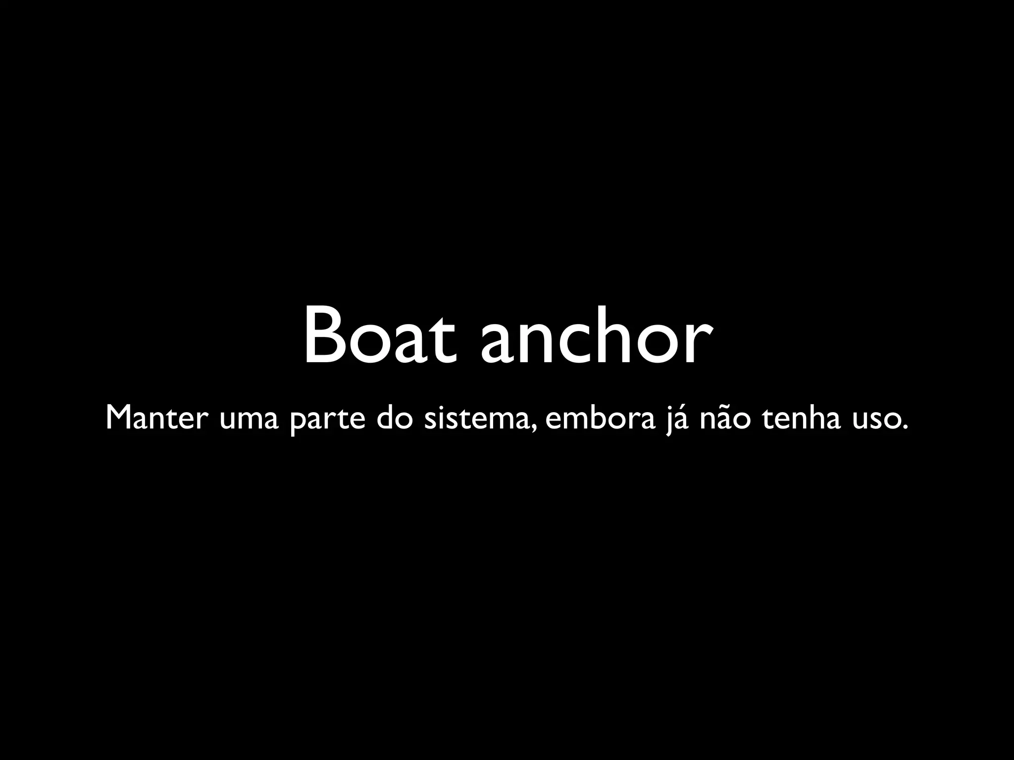 Boat anchor
Manter uma parte do sistema, embora já não tenha uso.
 
