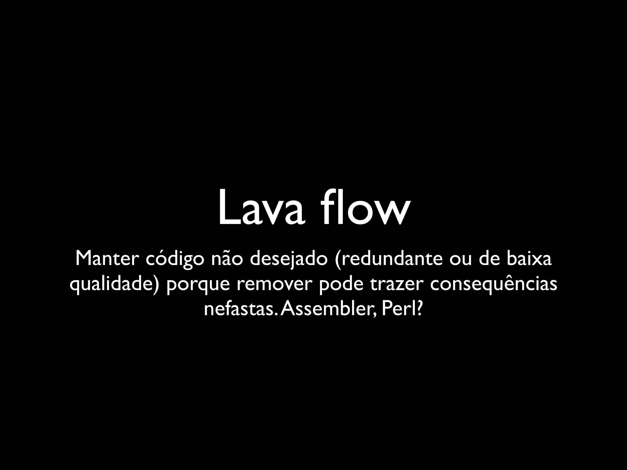 Lava ﬂow
 Manter código não desejado (redundante ou de baixa
qualidade) porque remover pode trazer consequências
               nefastas. Assembler, Perl?
 