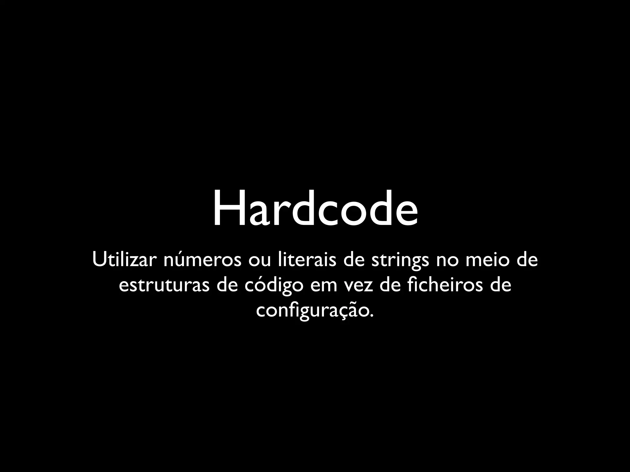 Hardcode
Utilizar números ou literais de strings no meio de
   estruturas de código em vez de ﬁcheiros de
                  conﬁguração.
 