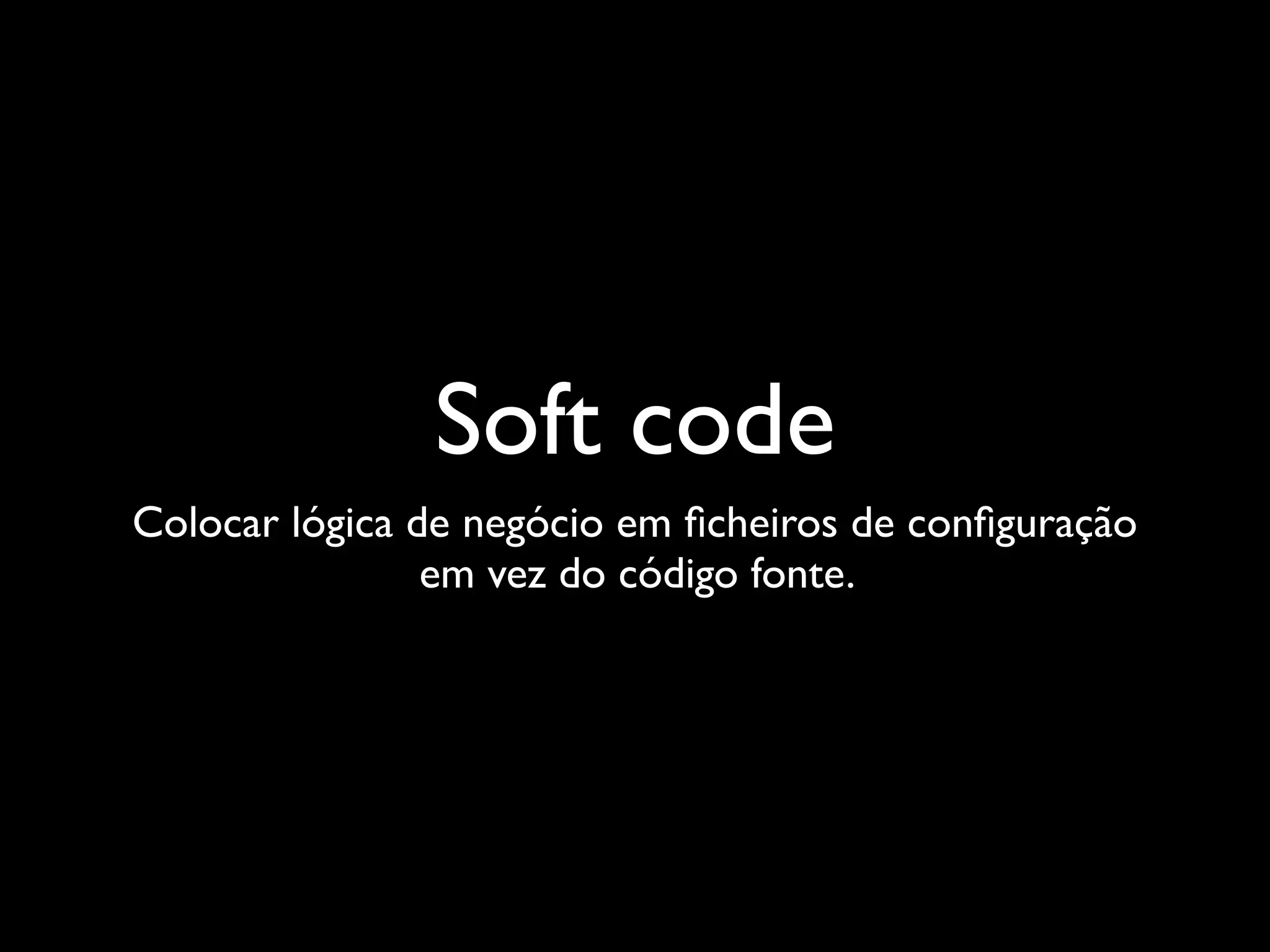 Soft code
Colocar lógica de negócio em ﬁcheiros de conﬁguração
                em vez do código fonte.
 