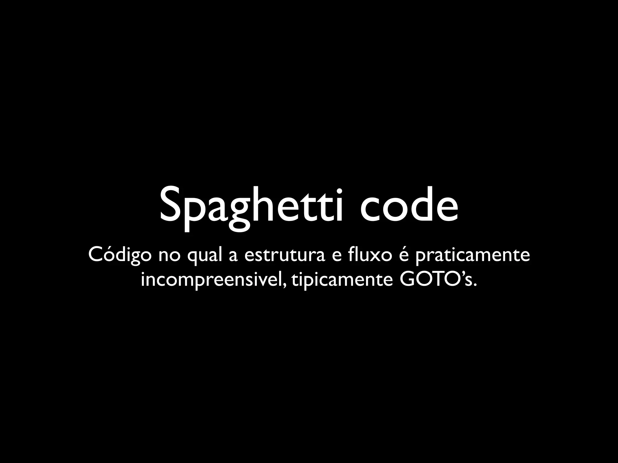 Spaghetti code
Código no qual a estrutura e ﬂuxo é praticamente
     incompreensivel, tipicamente GOTO’s.
 