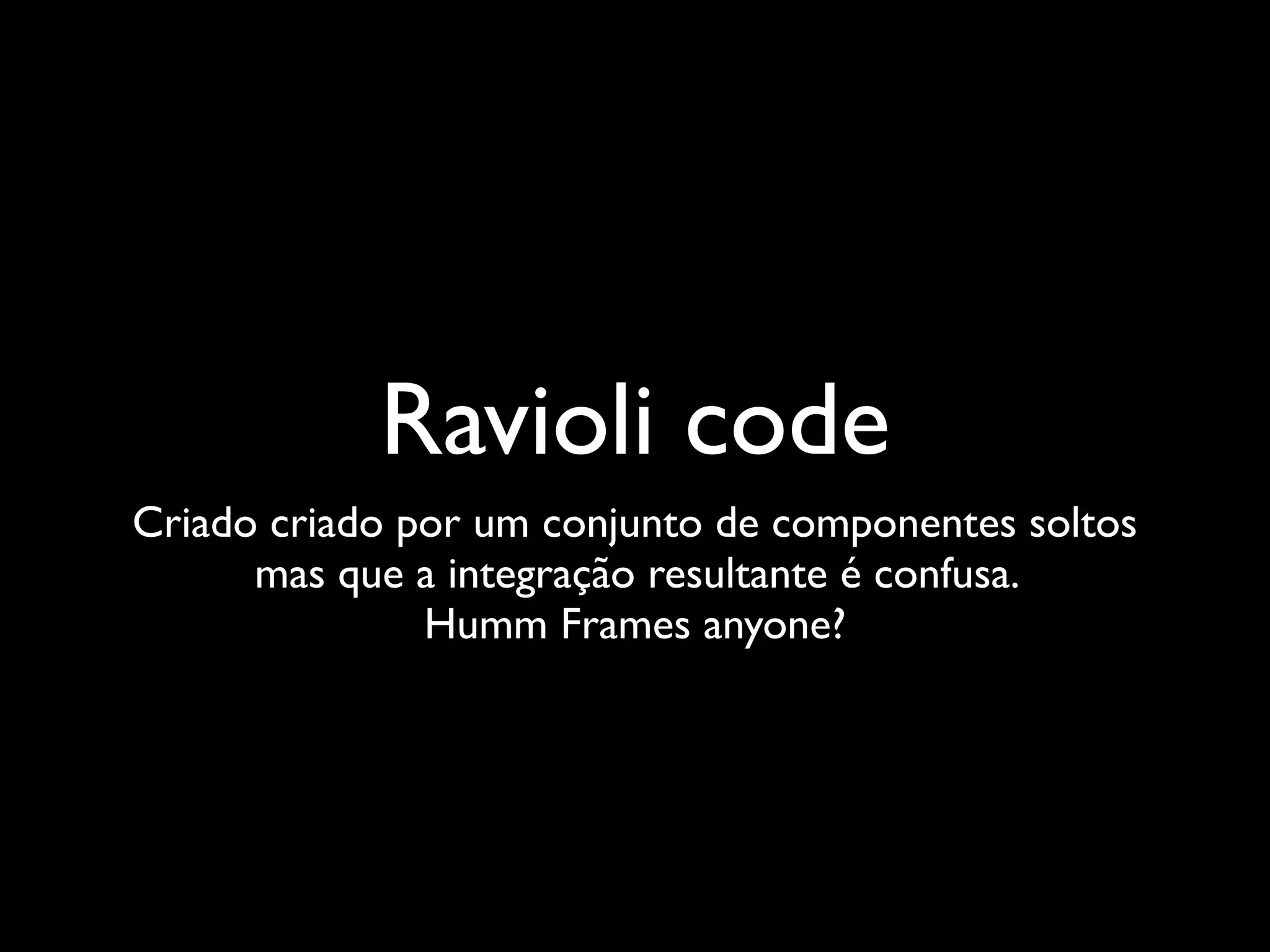 Ravioli code
Criado criado por um conjunto de componentes soltos
      mas que a integração resultante é confusa.
               Humm Frames anyone?
 