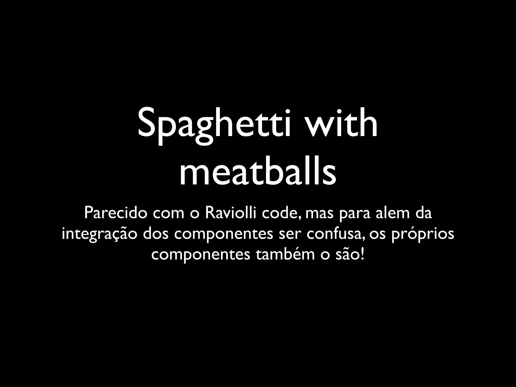 Spaghetti with
           meatballs
   Parecido com o Raviolli code, mas para alem da
integração dos componentes ser confusa, os próprios
            componentes também o são!
 