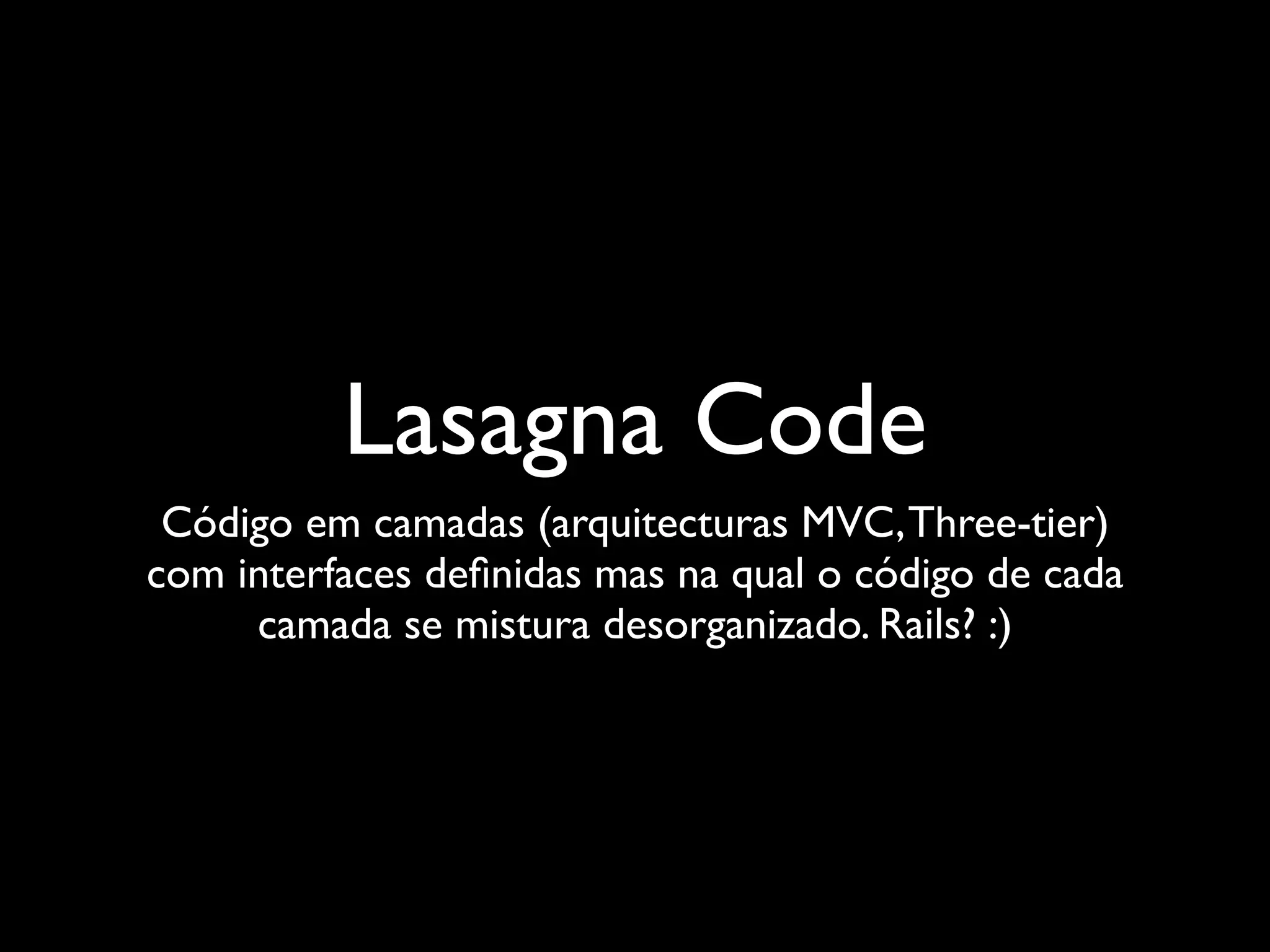 Lasagna Code
 Código em camadas (arquitecturas MVC, Three-tier)
com interfaces deﬁnidas mas na qual o código de cada
     camada se mistura desorganizado. Rails? :)
 