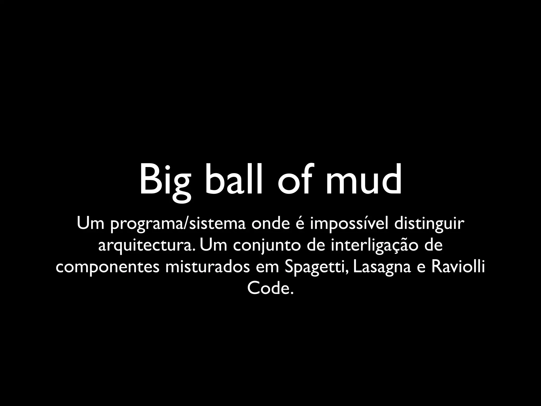 Big ball of mud
  Um programa/sistema onde é impossível distinguir
    arquitectura. Um conjunto de interligação de
componentes misturados em Spagetti, Lasagna e Raviolli
                       Code.
 