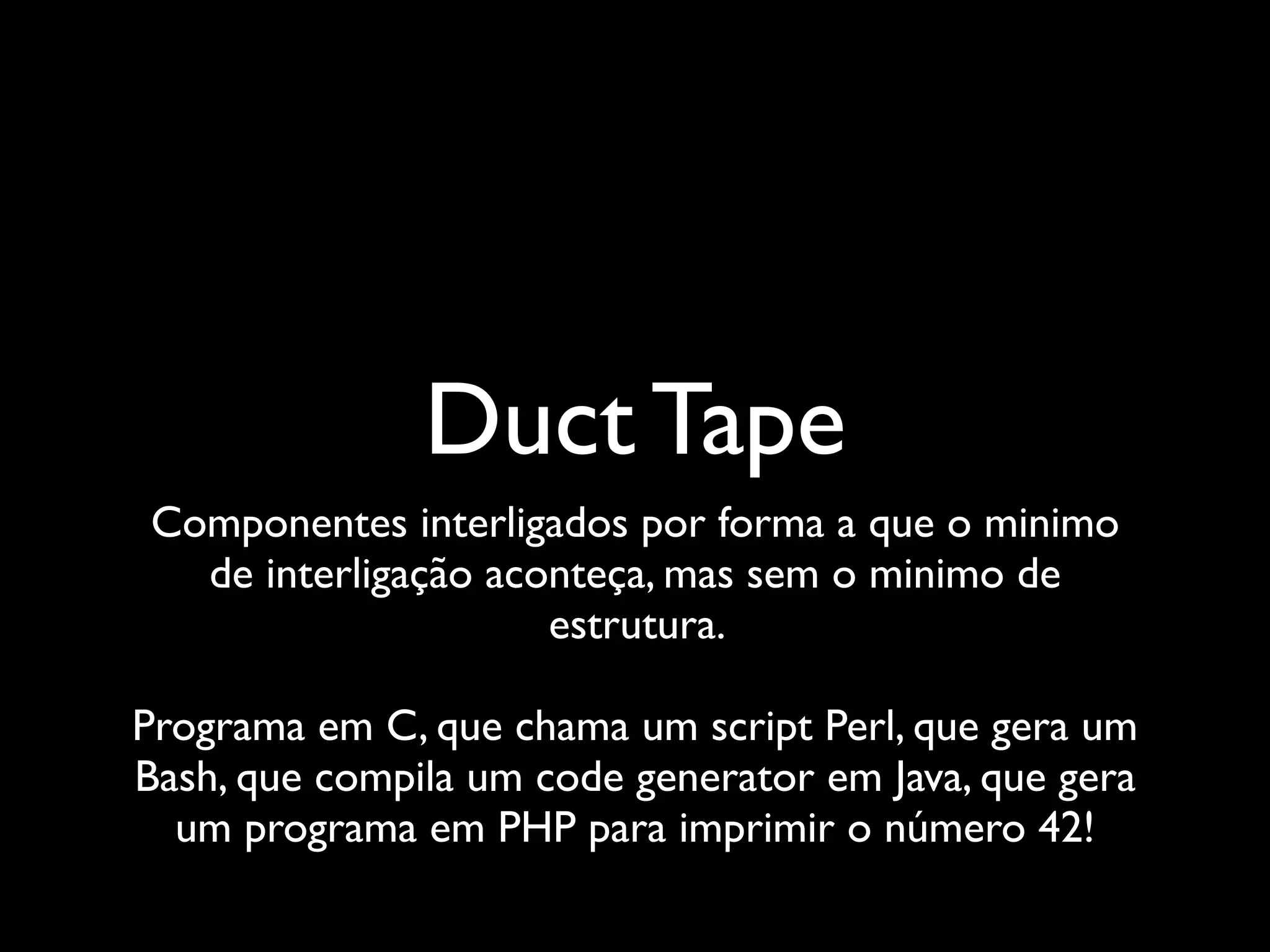 Duct Tape
Componentes interligados por forma a que o minimo
  de interligação aconteça, mas sem o minimo de
                     estrutura.

Programa em C, que chama um script Perl, que gera um
Bash, que compila um code generator em Java, que gera
  um programa em PHP para imprimir o número 42!
 