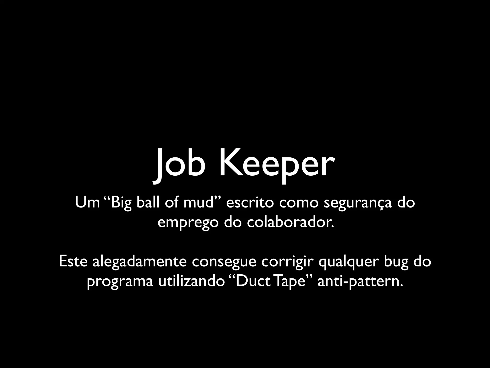 Job Keeper
  Um “Big ball of mud” escrito como segurança do
             emprego do colaborador.

Este alegadamente consegue corrigir qualquer bug do
    programa utilizando “Duct Tape” anti-pattern.
 