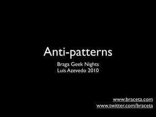 Anti-patterns
  Braga Geek Nights
  Luis Azevedo 2010




                       www.braceta.com
                  www.twitter.com/braceta
 