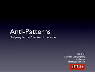 Anti-Patterns
Designing for the Poor Web Experience




                                                       Bill Scott
                                        Director, UI Engineering
                                                     netﬂix.com
                                           b.scott@yahoo.com




                                                                    1
 
