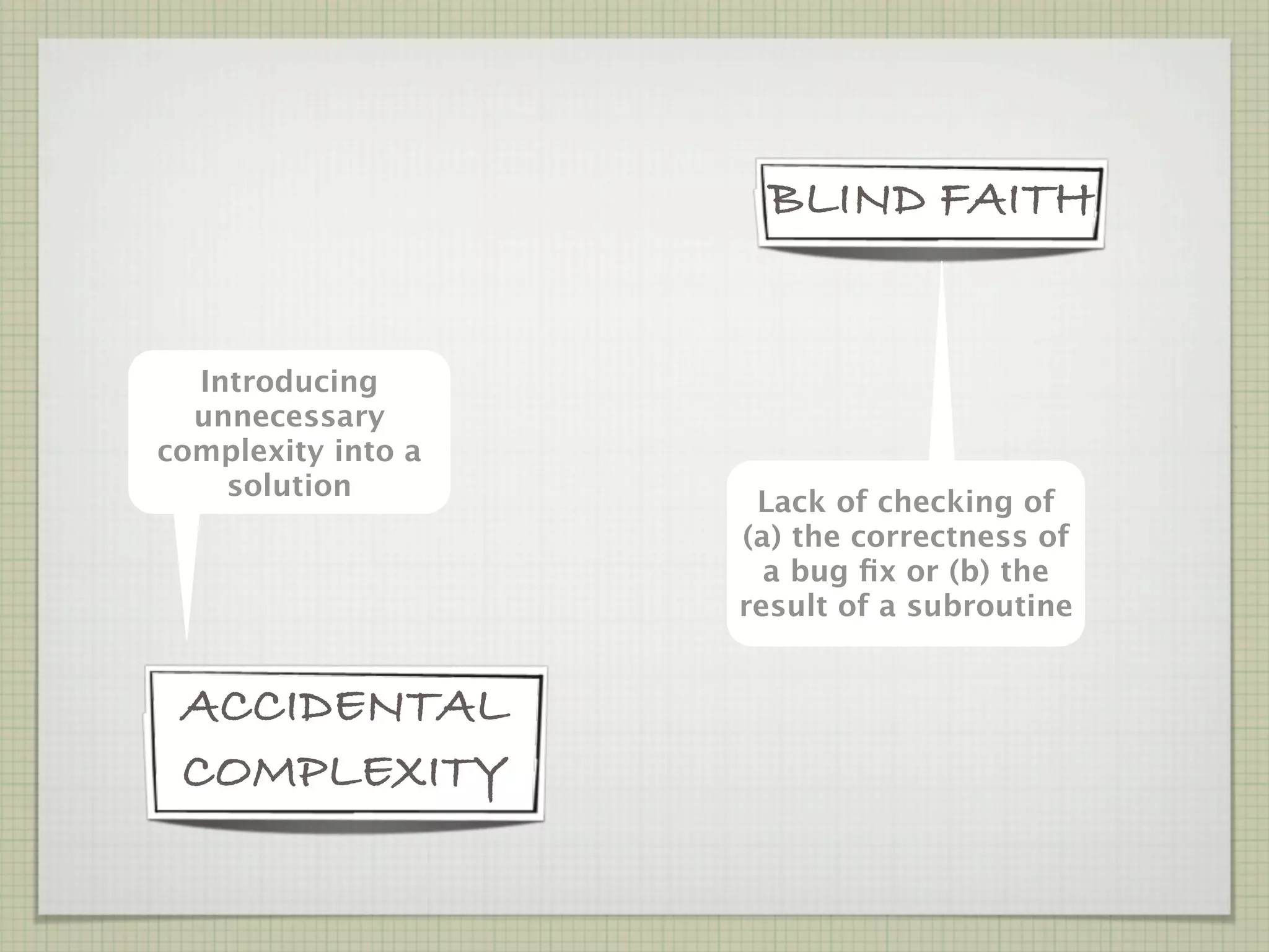 BLIND FAITH


  Introducing
  unnecessary
complexity into a
    solution
                     Lack of checking of
                    (a) the correctness of
                      a bug ﬁx or (b) the
                    result of a subroutine


 ACCIDENTAL
 COMPLEXITY
 