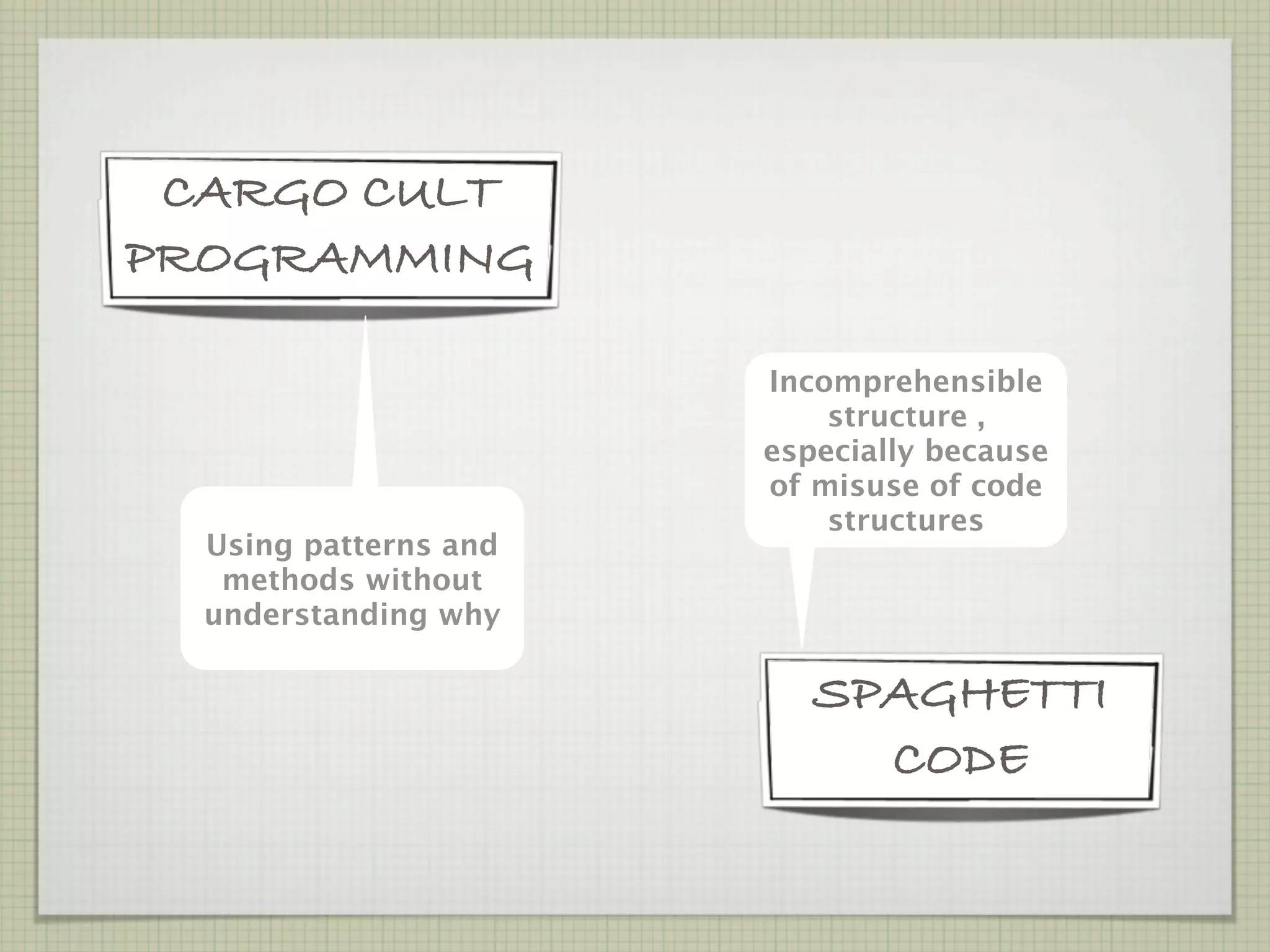 CARGO CULT
PROGRAMMING

                       Incomprehensible
                           structure ,
                       especially because
                       of misuse of code
                           structures
  Using patterns and
   methods without
  understanding why

                          SPAGHETTI
                            CODE
 