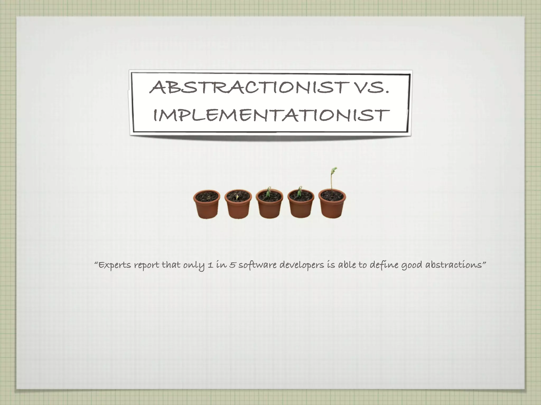 ABSTRACTIONIST VS.
            IMPLEMENTATIONIST




“Experts report that only 1 in 5 software developers is able to define good abstractions”
 