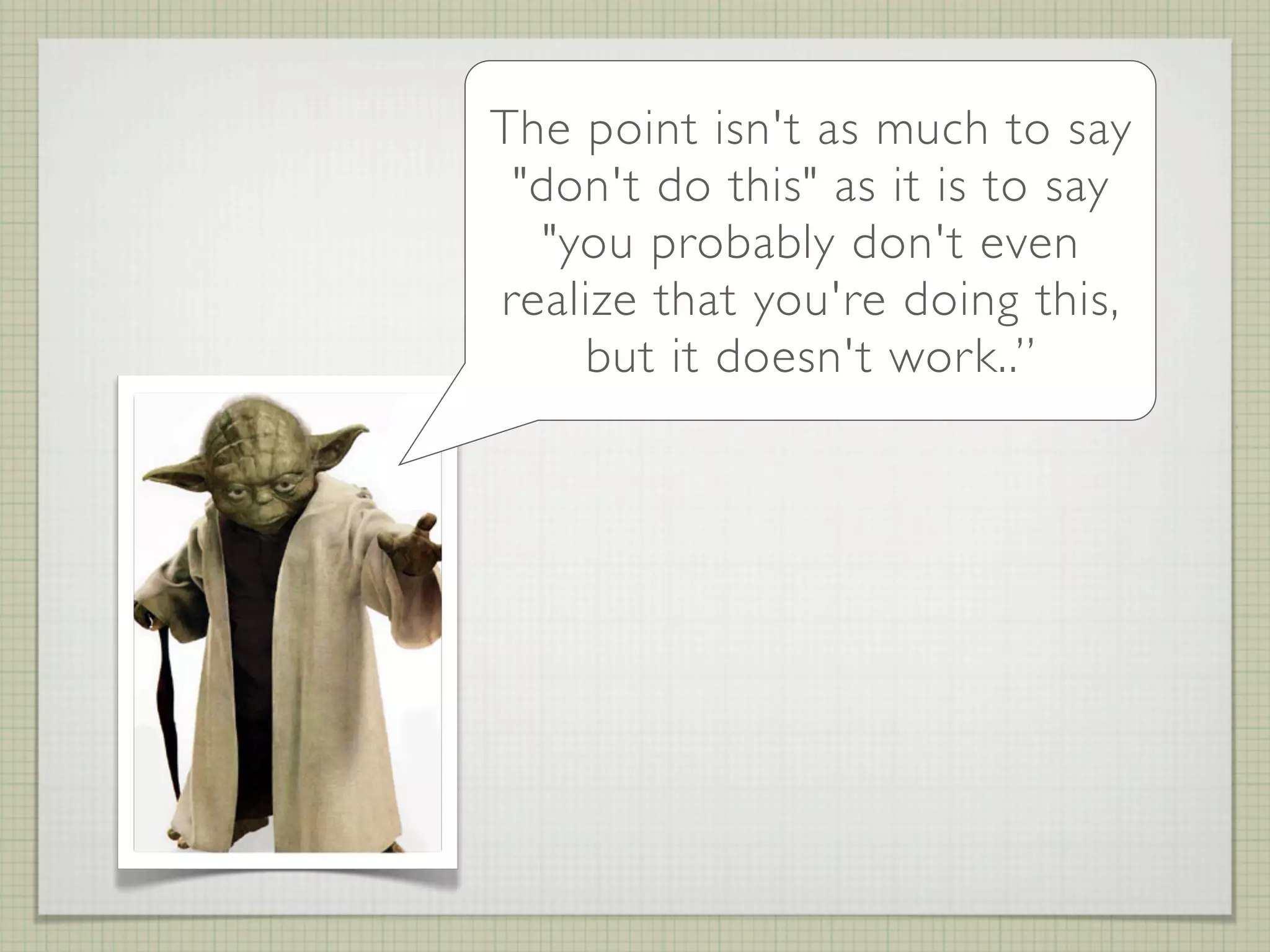The point isn't as much to say
 "don't do this" as it is to say
   "you probably don't even
realize that you're doing this,
     but it doesn't work..”
 