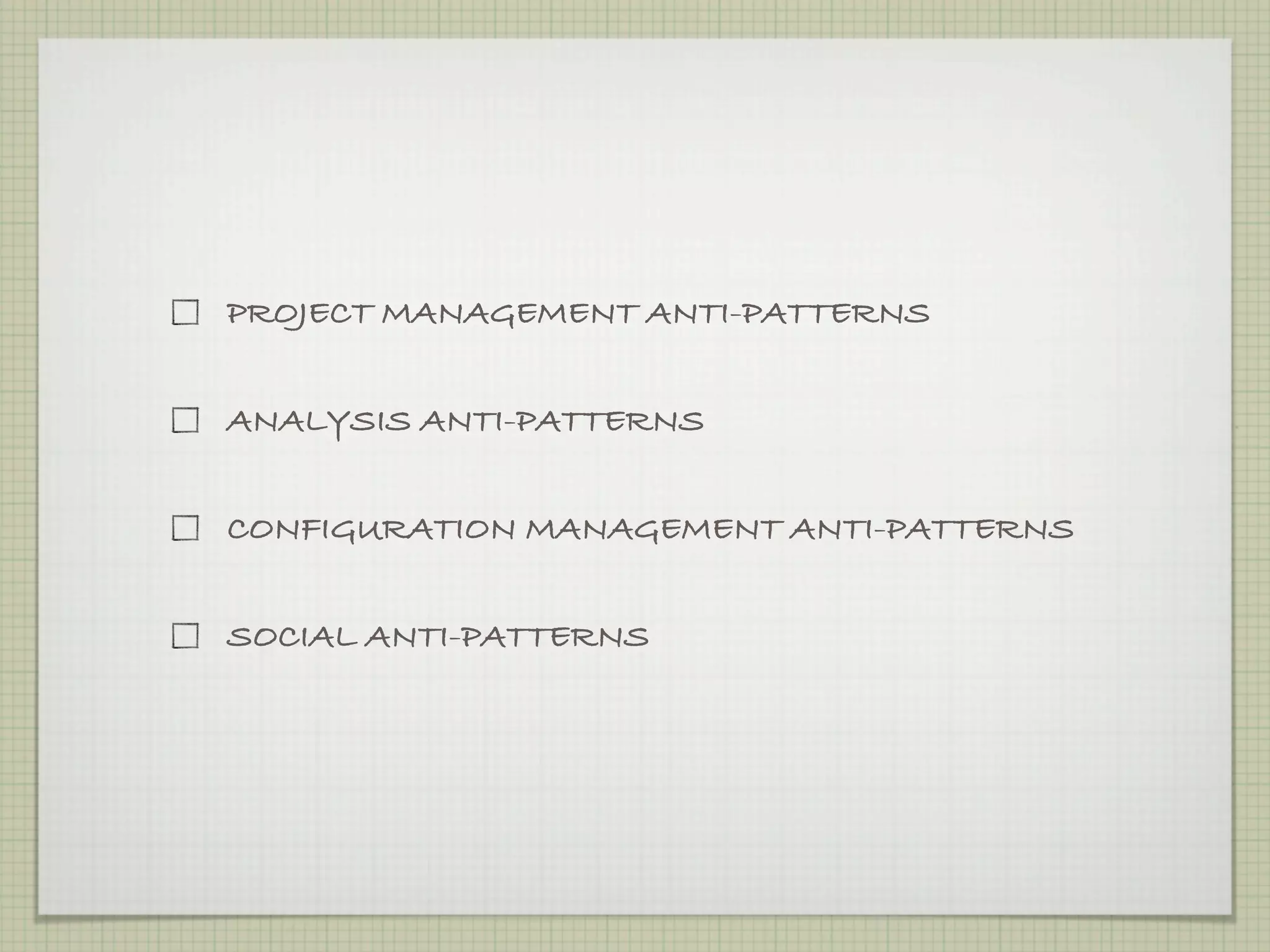 PROJECT MANAGEMENT ANTI-PATTERNS


ANALYSIS ANTI-PATTERNS


CONFIGURATION MANAGEMENT ANTI-PATTERNS


SOCIAL ANTI-PATTERNS
 