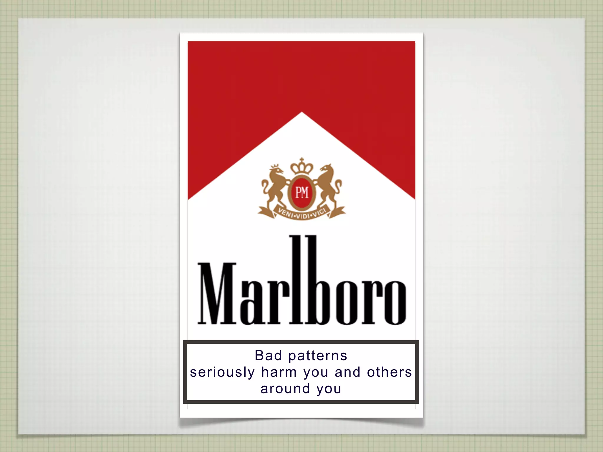 Bad patterns
seriously harm you and others
          around you
 