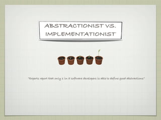 ABSTRACTIONIST VS.
            IMPLEMENTATIONIST




“Experts report that only 1 in 5 software developers is able to define good abstractions”
 