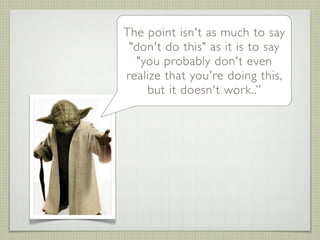 The point isn't as much to say
 "don't do this" as it is to say
   "you probably don't even
realize that you're doing this,
     but it doesn't work..”
 
