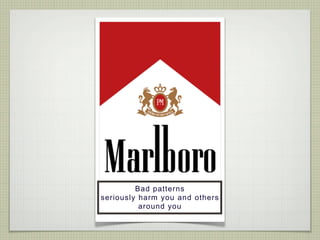 Bad patterns
seriously harm you and others
          around you
 