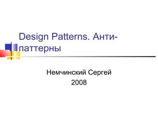 Design Patterns. Антипаттерны
Немчинский Сергей
2008

 