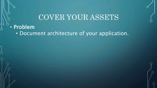 COVER YOUR ASSETS
• Problem
• Document architecture of your application.
 