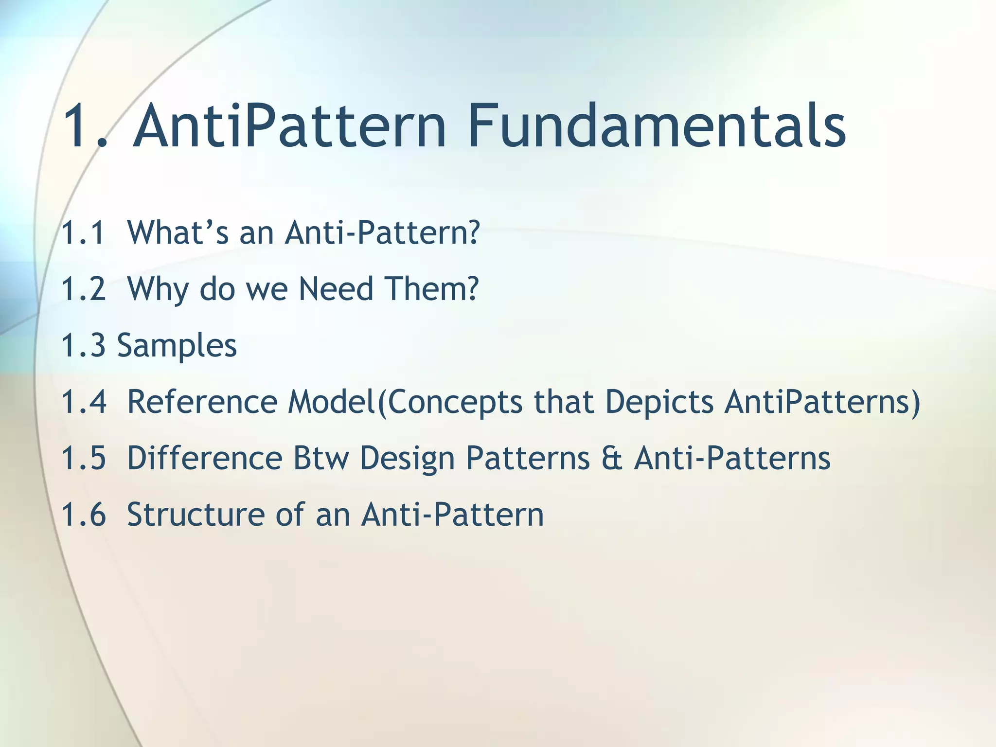 1. AntiPattern Fundamentals 1.1  What’s an Anti-Pattern? 1.2  Why do we Need Them? 1.3 Samples 1.4  Reference Model(Concepts that Depicts AntiPatterns) 1.5  Difference Btw Design Patterns & Anti-Patterns 1.6  Structure of an Anti-Pattern  