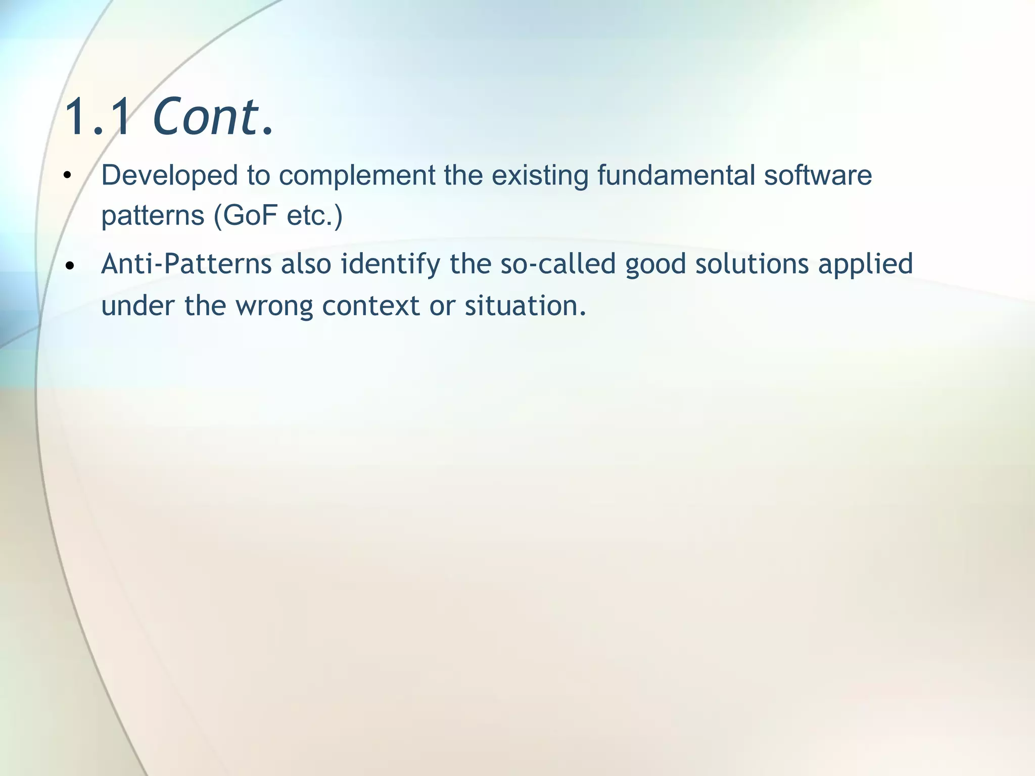 1.1  Cont. Developed to complement the existing fundamental software patterns (GoF  etc.) Anti-Patterns also  identify the so-called good solutions applied under the wrong context or situation.  