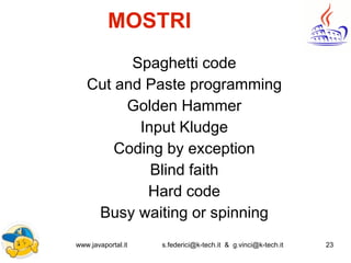 www.javaportal.it s.federici@k-tech.it & g.vinci@k-tech.it 23
I MOSTRI
Spaghetti code
Cut and Paste programming
Golden Hammer
Input Kludge
Coding by exception
Blind faith
Hard code
Busy waiting or spinning
 