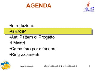 www.javaportal.it s.federici@k-tech.it & g.vinci@k-tech.it 7
AGENDA
●Introduzione
●GRASP
●Anti Pattern di Progetto
●I Mostri
●Come fare per difendersi
●Ringraziamenti
 