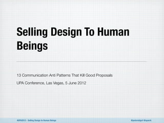 Selling Design To Human
Beings

13 Communication Anti Patterns That Kill Good Proposals

UPA Conference, Las Vegas, 5 June 2012




#UPA2012 - Selling Design to Human Beings                 @polaroidgrrl @sparrk
 