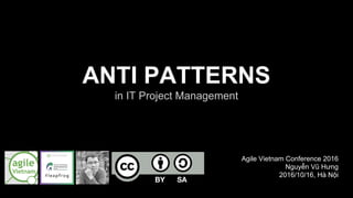 ANTI PATTERNS
in IT Project Management
Agile Vietnam Conference 2016
Nguyễn Vũ Hưng
2016/10/16, Hà Nội
 