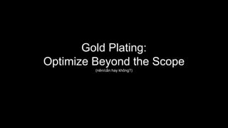 Gold Plating:
Optimize Beyond the Scope
(nên/cần hay không?)
 