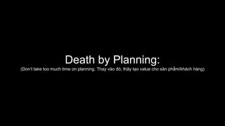 Death by Planning:
(Don’t take too much time on planning. Thay vào đó, thãy tạo value cho sản phẩm/khách hàng)
 