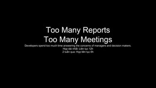 Too Many Reports
Too Many Meetings
Developers spend too much time answering the concerns of managers and decision makers.
Họp dài nhất: Liên tục 12h
2 tuần qua: Họp liên tục 6h
 