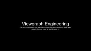 Viewgraph Engineering
Too much document, they are interim output that end-users don’t really want
Agile không chú trọng tài liệu bằng giá trị.
 