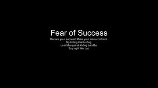 Fear of Success
Declare your success! Make your team confident.
Sợ không thành công.
Lo nhiều quá và không bắt đầu.
Suy nghĩ tiêu cực
 